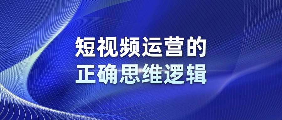 企业做短视频运营的正确思维逻辑你要搞明白